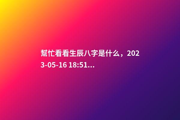 幫忙看看生辰八字是什么，2023-05-16 18:51，并根據(jù)五行起名